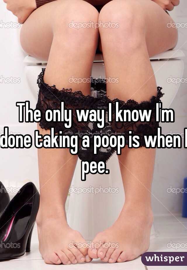 The only way I know I'm done taking a poop is when I pee. 