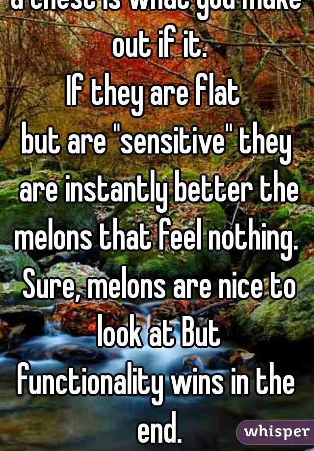 a chest is what you make out if it.
If they are flat 
but are "sensitive" they are instantly better the melons that feel nothing.  Sure, melons are nice to look at But
functionality wins in the end.