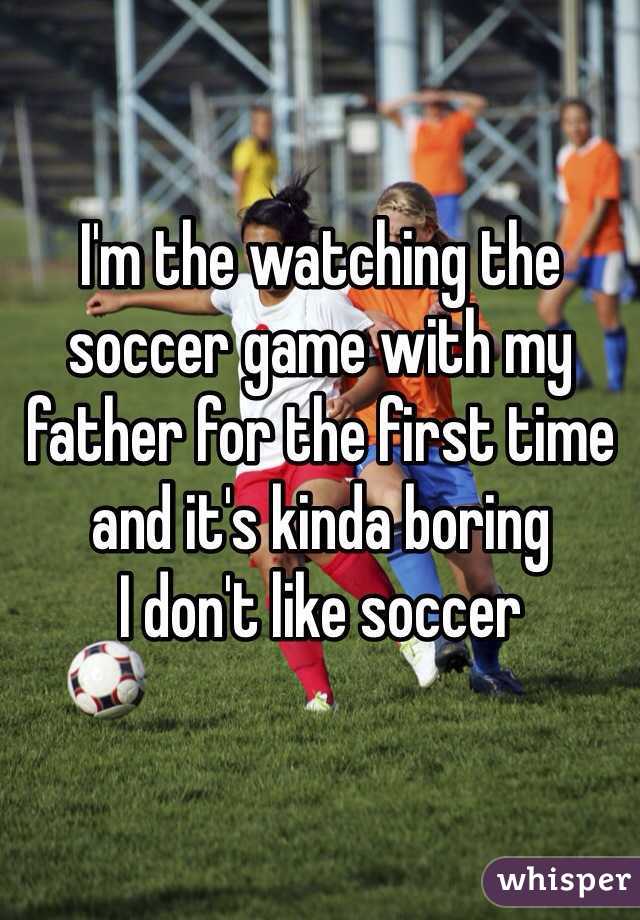 I'm the watching the soccer game with my father for the first time and it's kinda boring
I don't like soccer