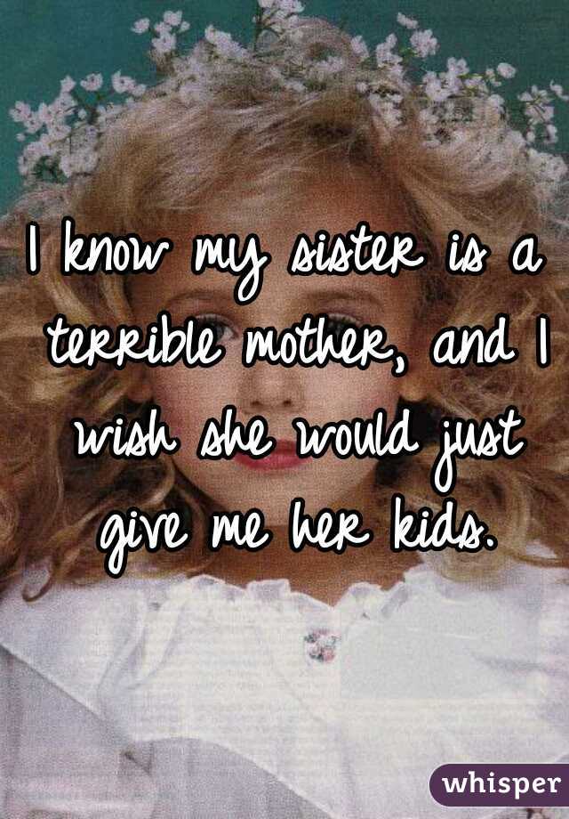 I know my sister is a terrible mother, and I wish she would just give me her kids.