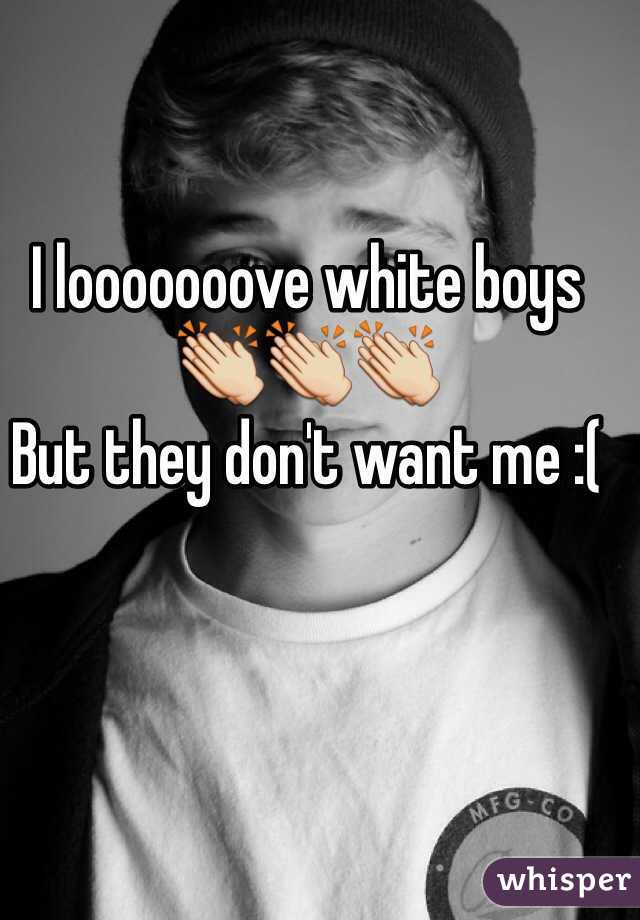 I looooooove white boys 👏👏👏
But they don't want me :(