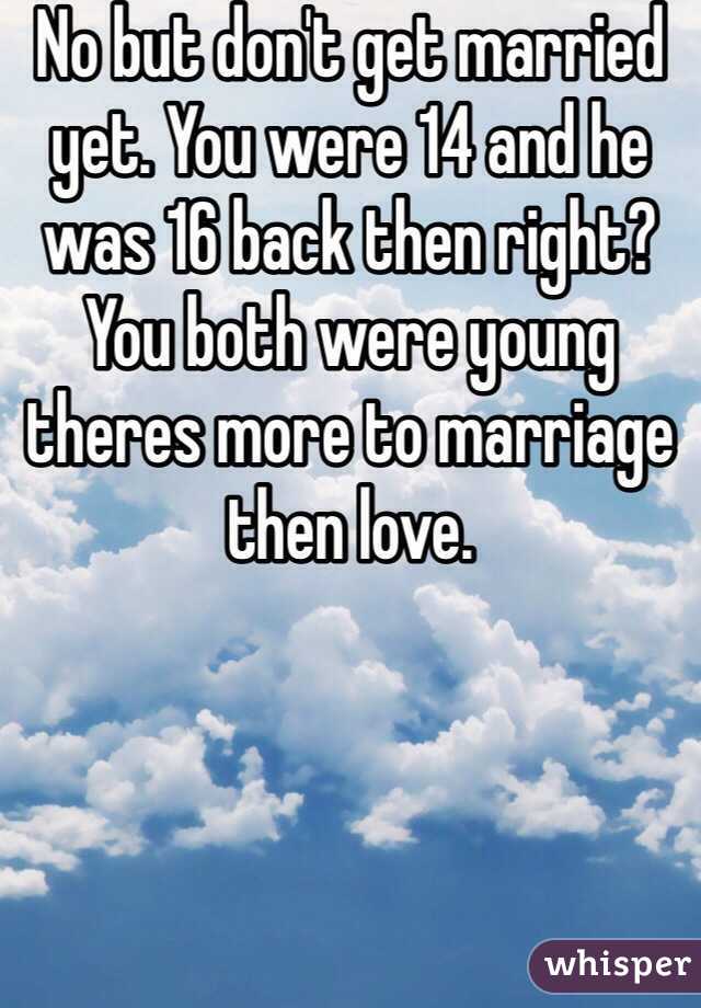 No but don't get married yet. You were 14 and he was 16 back then right? You both were young theres more to marriage then love.