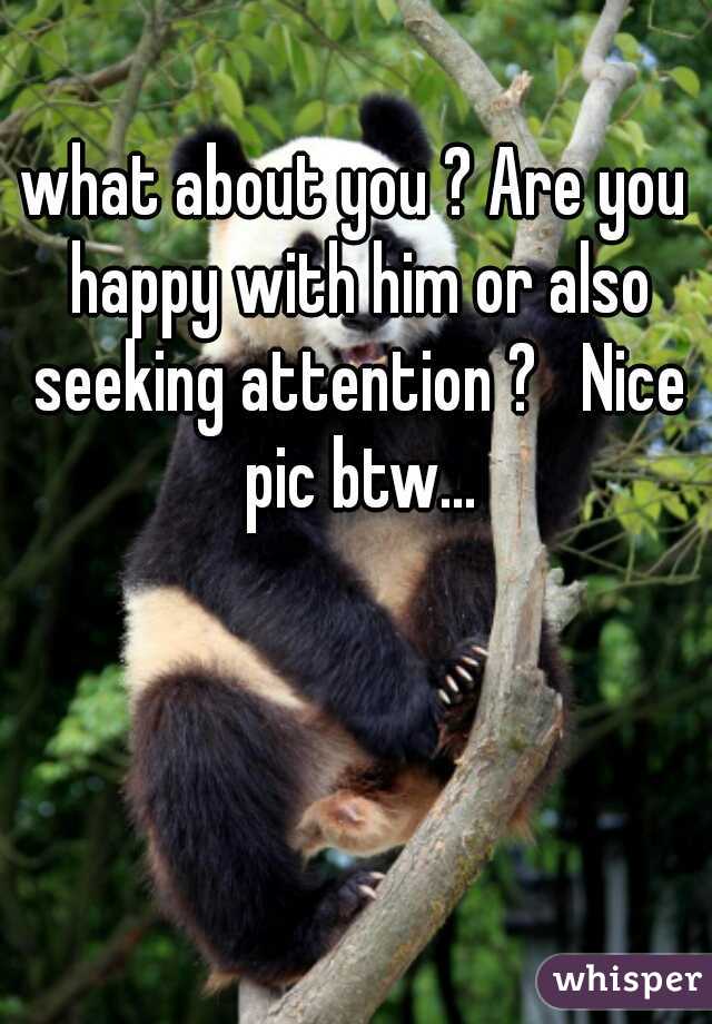 what about you ? Are you happy with him or also seeking attention ?   Nice pic btw...
