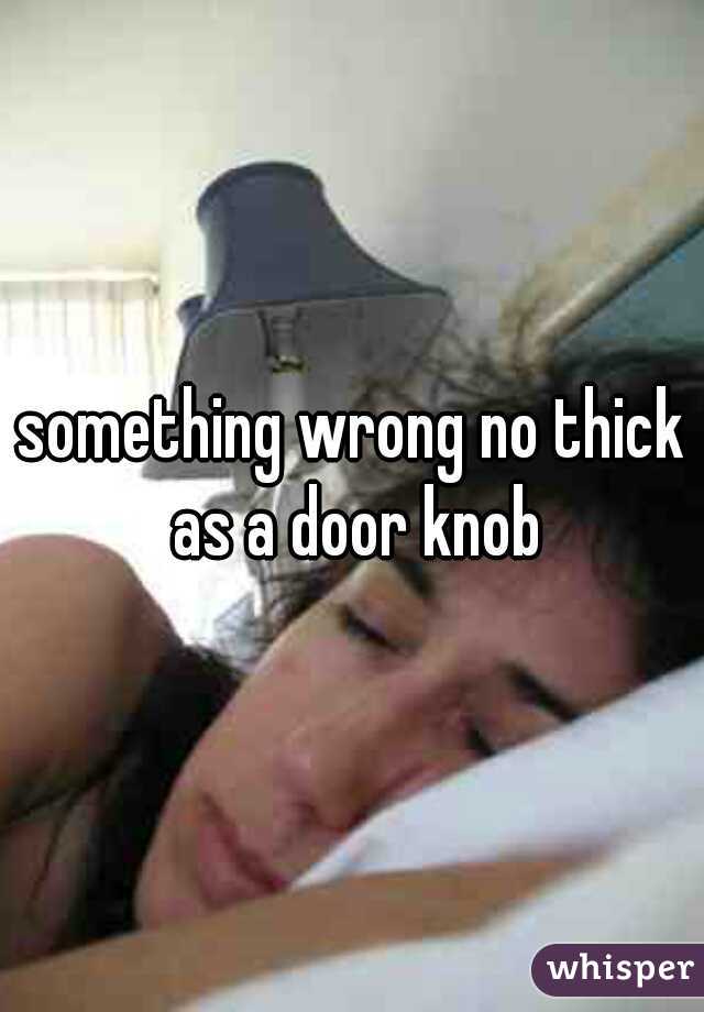 something wrong no thick as a door knob
