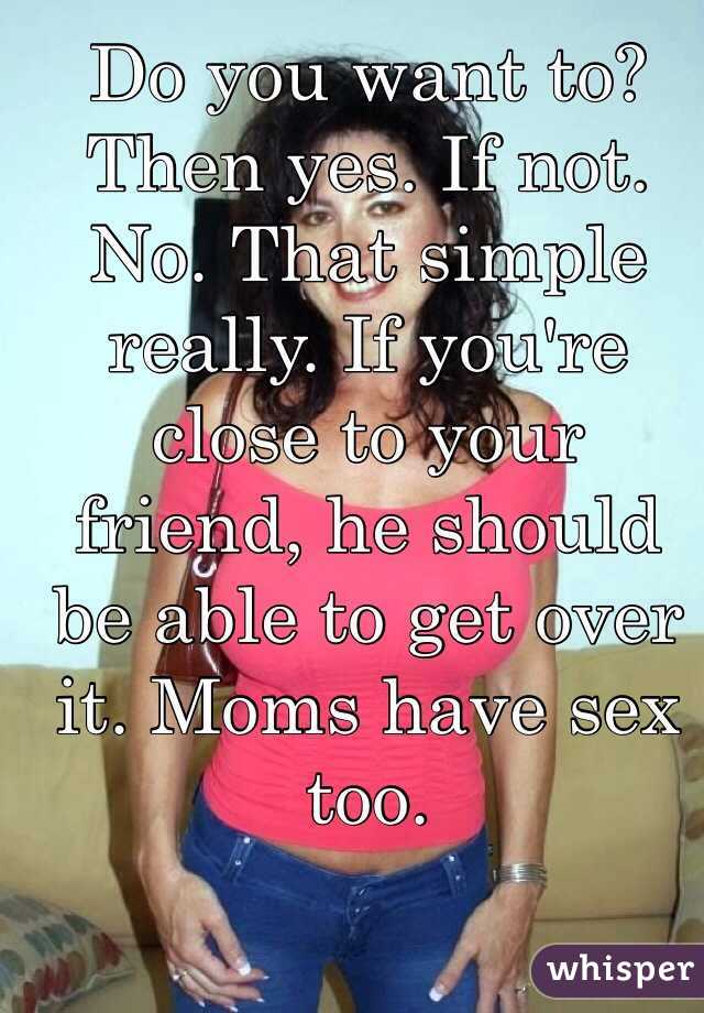 Do you want to? Then yes. If not. No. That simple really. If you're close to your friend, he should be able to get over it. Moms have sex too.
