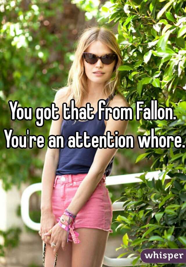 You got that from Fallon. You're an attention whore.