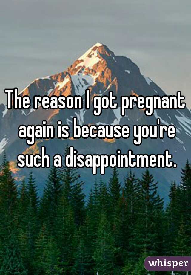 The reason I got pregnant again is because you're such a disappointment.