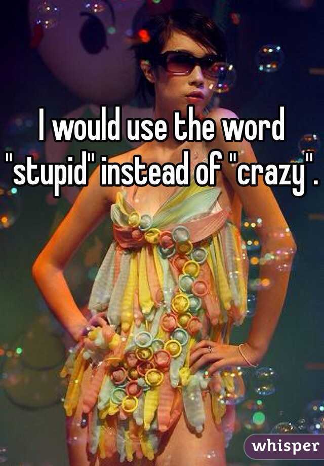 I would use the word "stupid" instead of "crazy".