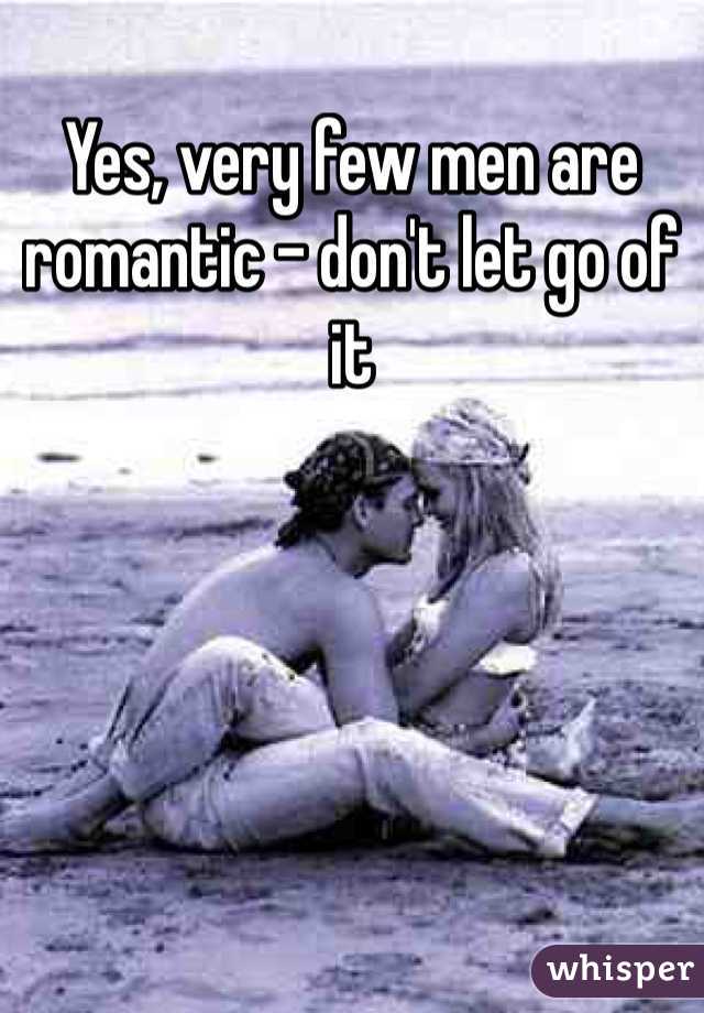 Yes, very few men are romantic - don't let go of it 