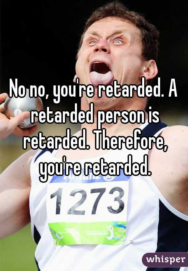 No no, you're retarded. A retarded person is retarded. Therefore, you're retarded.