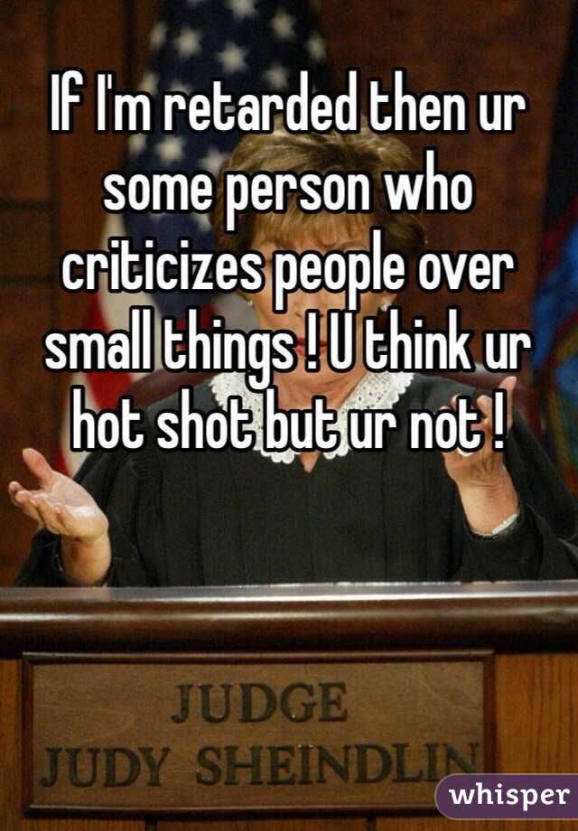 If I'm retarded then ur some person who criticizes people over small things ! U think ur hot shot but ur not !
