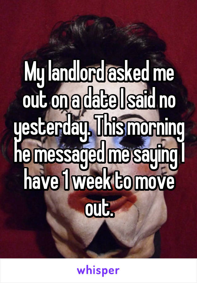 My landlord asked me out on a date I said no yesterday. This morning he messaged me saying I have 1 week to move out.