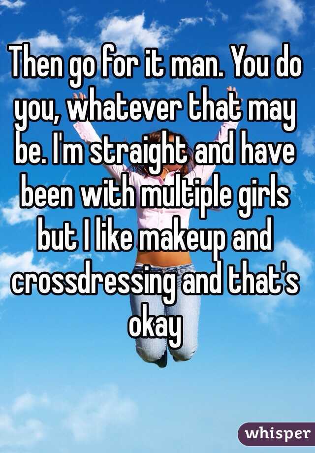 Then go for it man. You do you, whatever that may be. I'm straight and have been with multiple girls but I like makeup and crossdressing and that's okay 