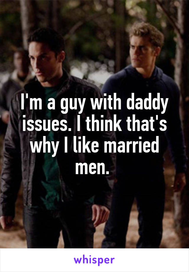 I'm a guy with daddy issues. I think that's why I like married men. 