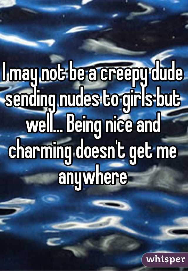 I may not be a creepy dude sending nudes to girls but well... Being nice and charming doesn't get me anywhere