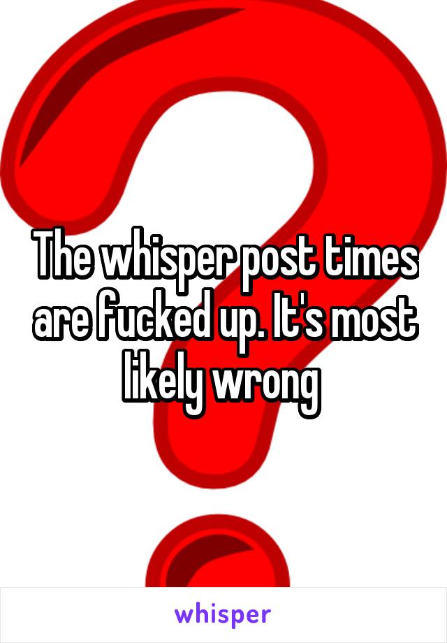 The whisper post times are fucked up. It's most likely wrong 