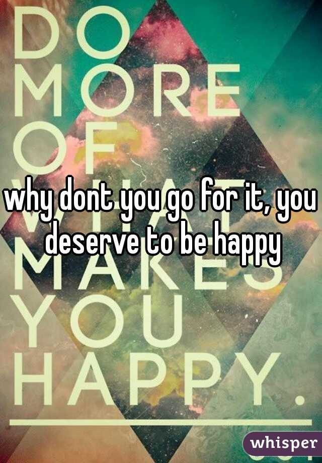 why dont you go for it, you deserve to be happy