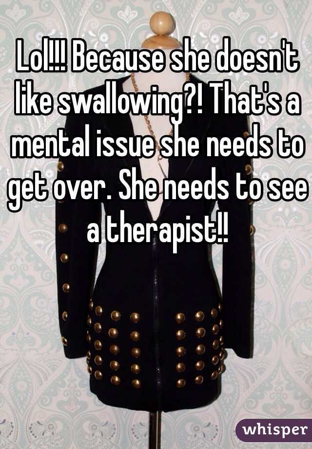 Lol!!! Because she doesn't like swallowing?! That's a mental issue she needs to get over. She needs to see a therapist!!