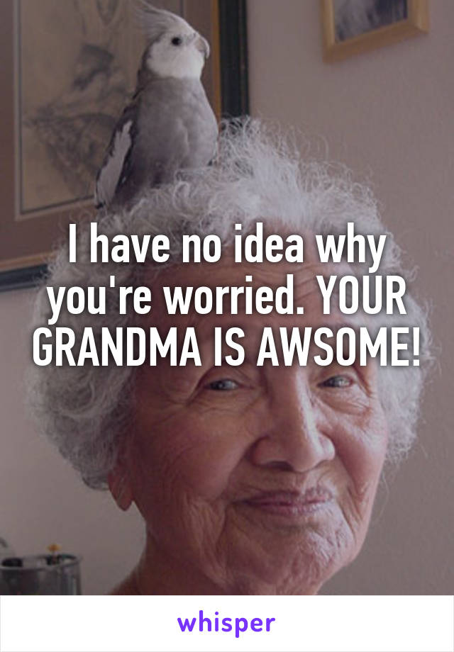 I have no idea why you're worried. YOUR GRANDMA IS AWSOME! 