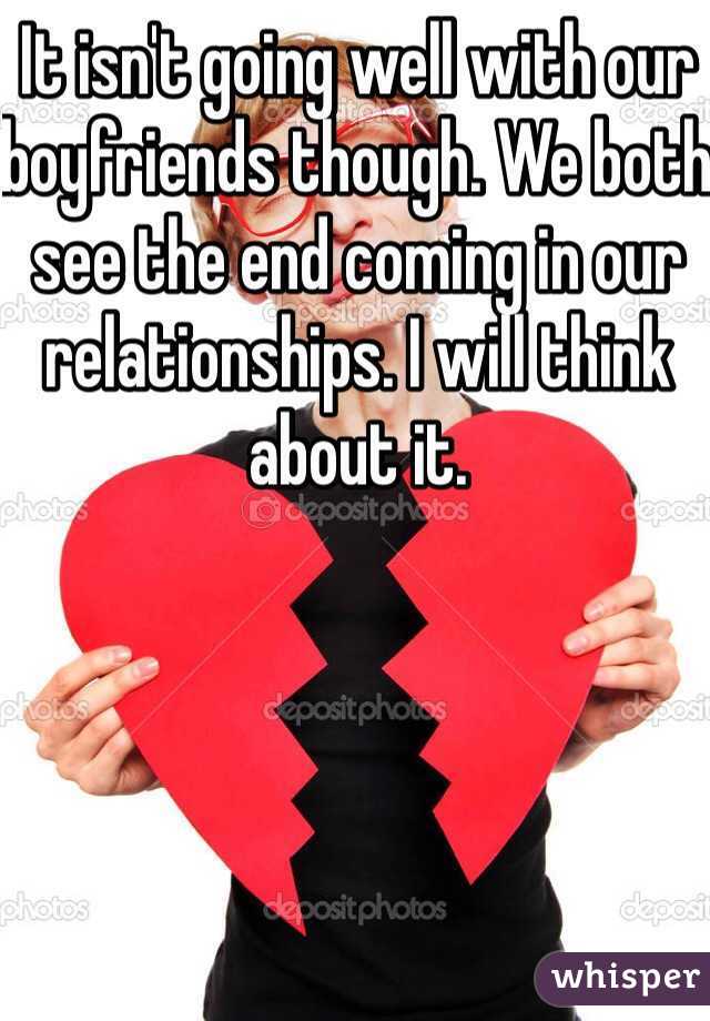 It isn't going well with our boyfriends though. We both see the end coming in our relationships. I will think about it.