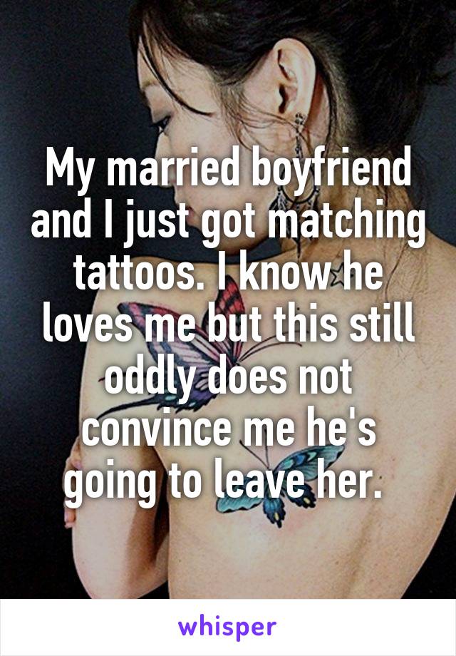 My married boyfriend and I just got matching tattoos. I know he loves me but this still oddly does not convince me he's going to leave her. 
