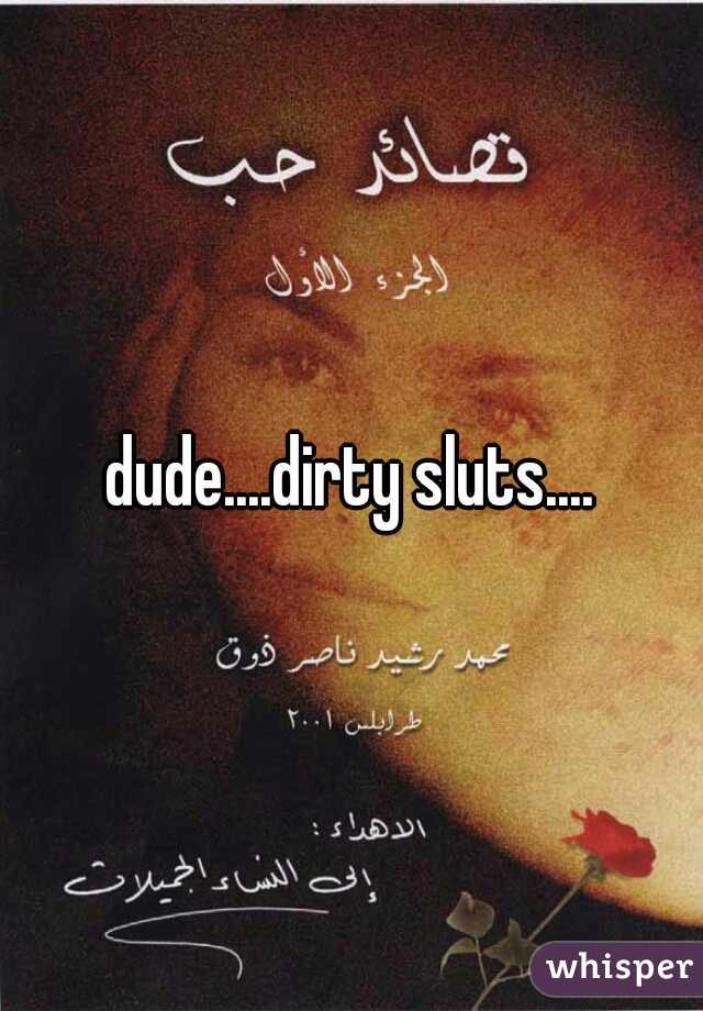 dude....dirty sluts....