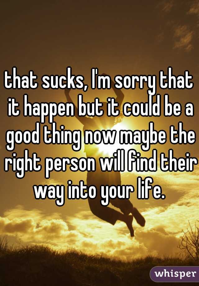 that sucks, I'm sorry that it happen but it could be a good thing now maybe the right person will find their way into your life. 