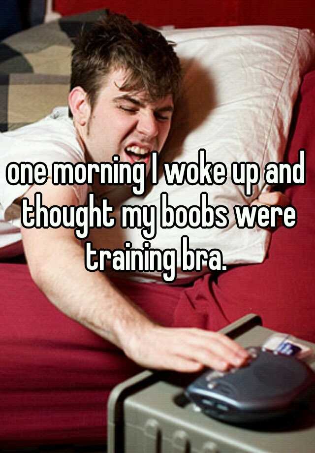 One Morning I Woke Up And Thought My Boobs Were Training Bra