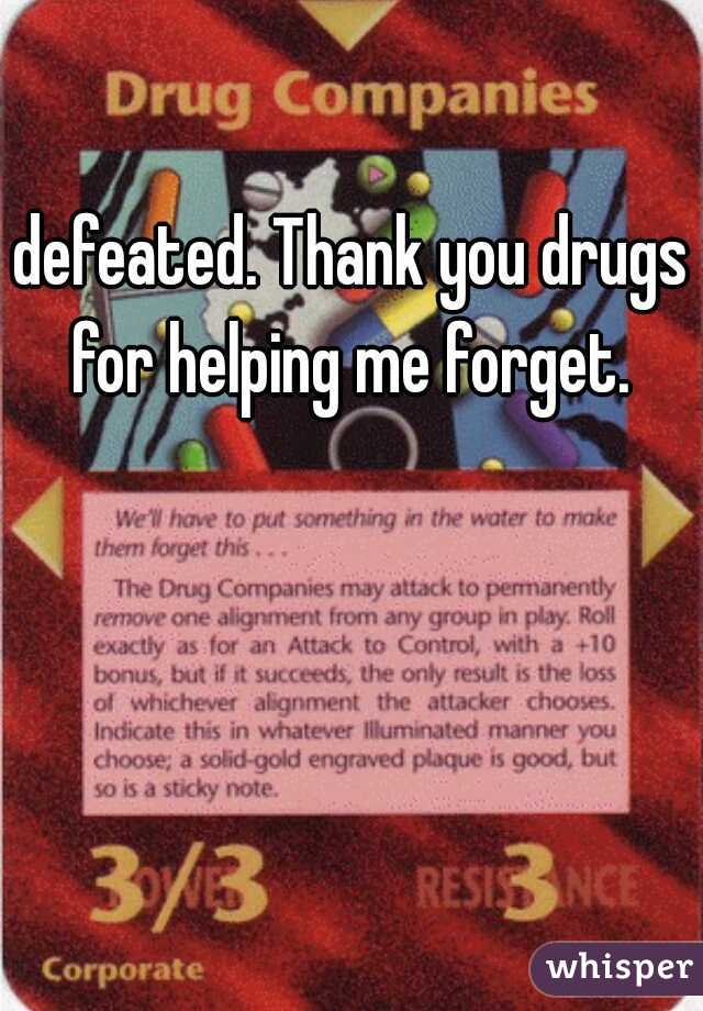 defeated. Thank you drugs for helping me forget. 