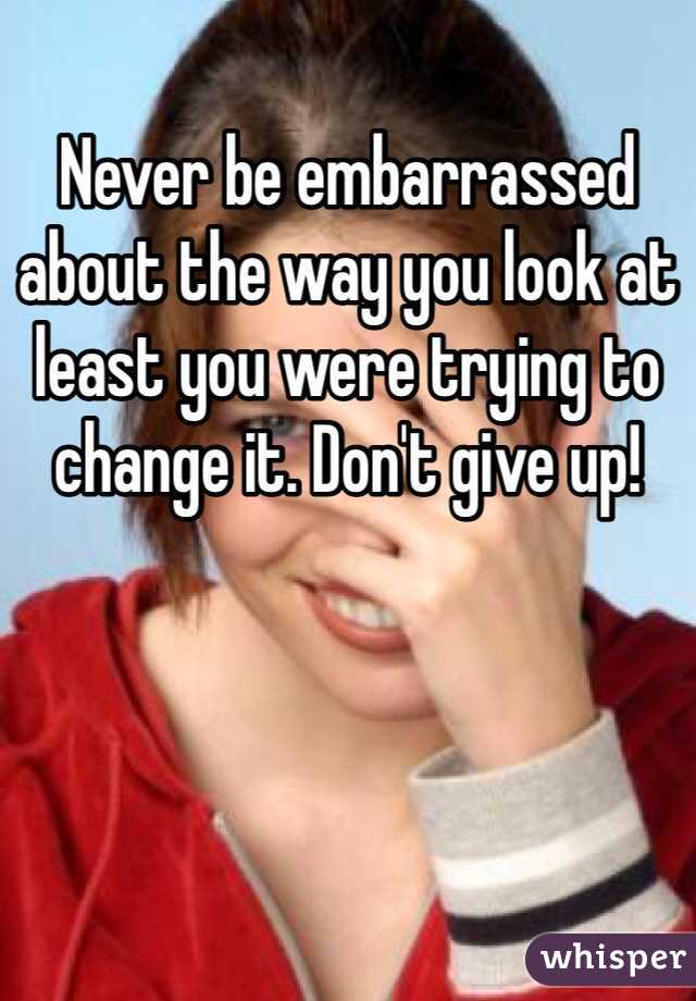 Never be embarrassed about the way you look at least you were trying to change it. Don't give up! 