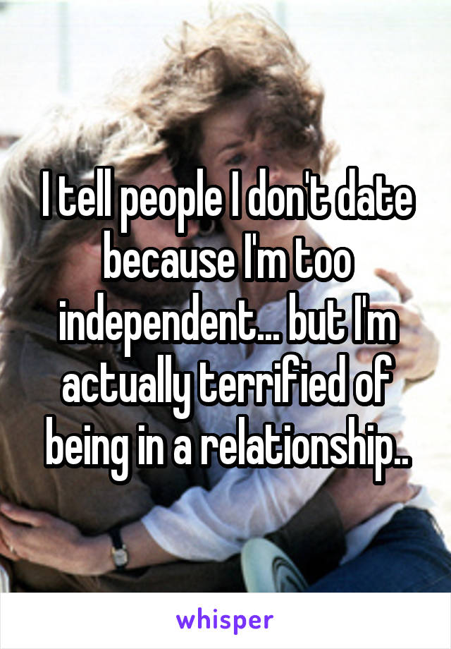 I tell people I don't date because I'm too independent... but I'm actually terrified of being in a relationship..