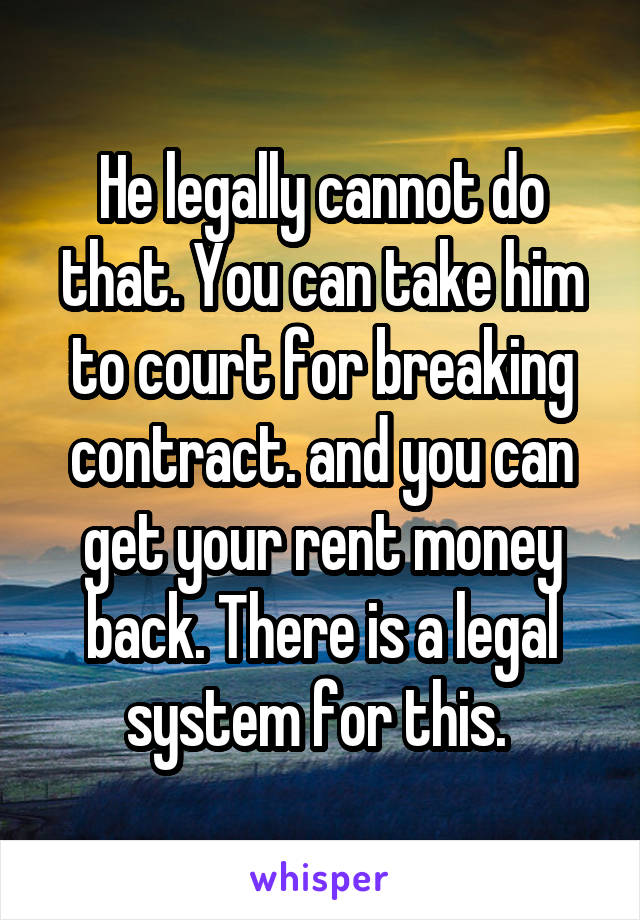 He legally cannot do that. You can take him to court for breaking contract. and you can get your rent money back. There is a legal system for this. 