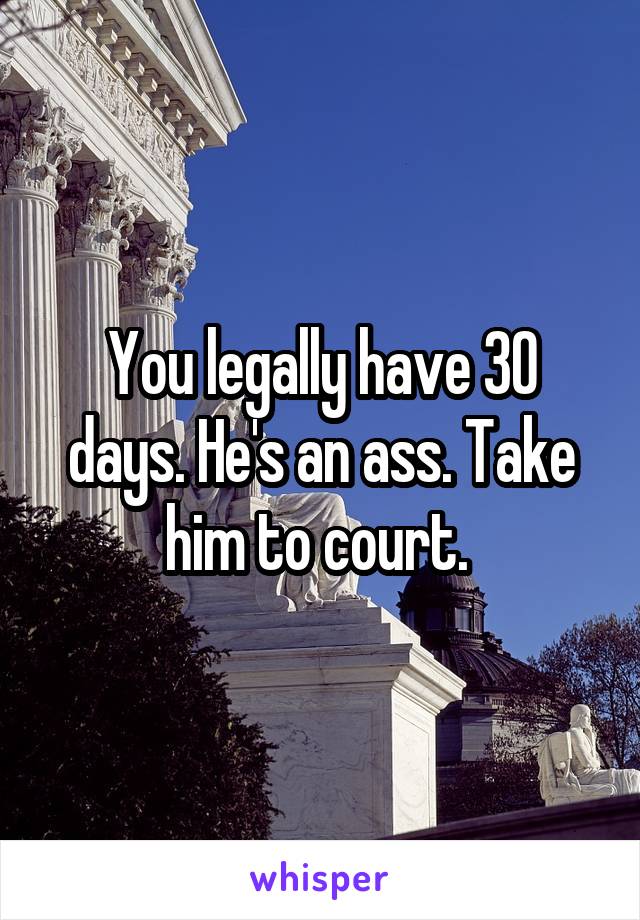 You legally have 30 days. He's an ass. Take him to court. 