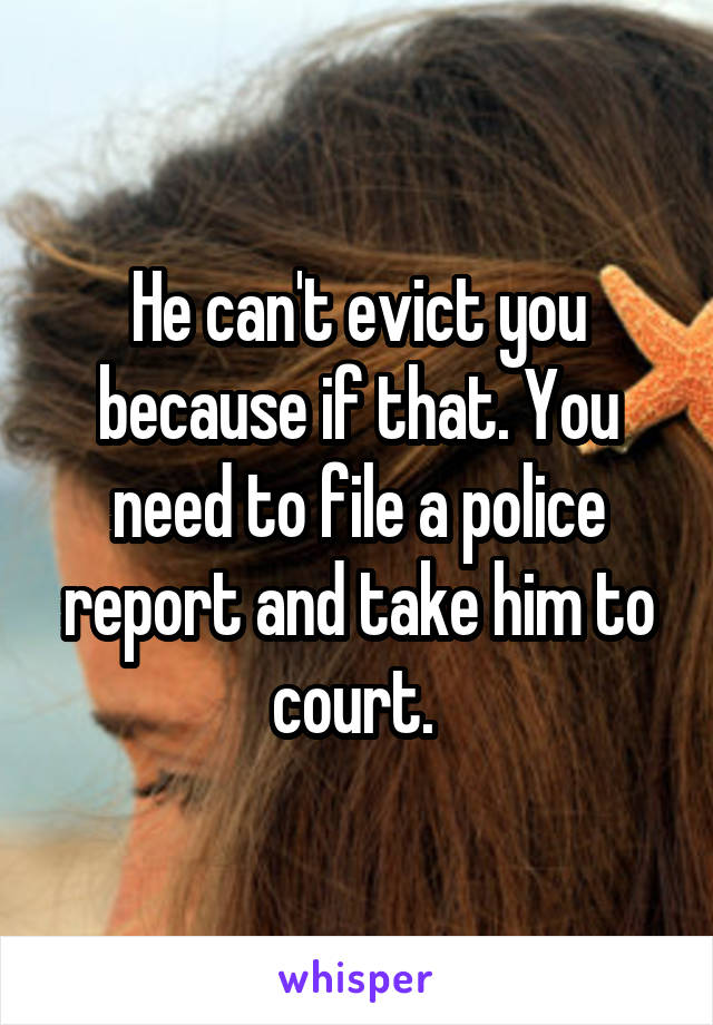 He can't evict you because if that. You need to file a police report and take him to court. 