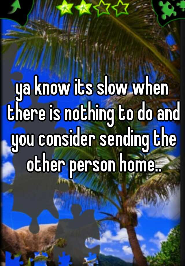 ya-know-its-slow-when-there-is-nothing-to-do-and-you-consider-sending