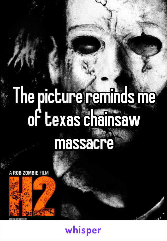 The picture reminds me of texas chainsaw massacre