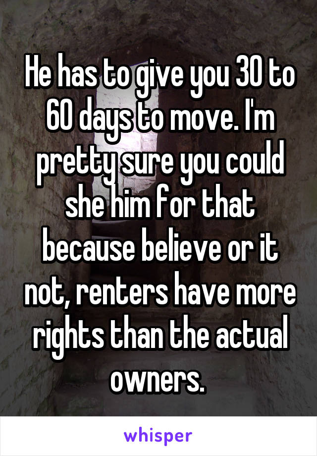 He has to give you 30 to 60 days to move. I'm pretty sure you could she him for that because believe or it not, renters have more rights than the actual owners. 