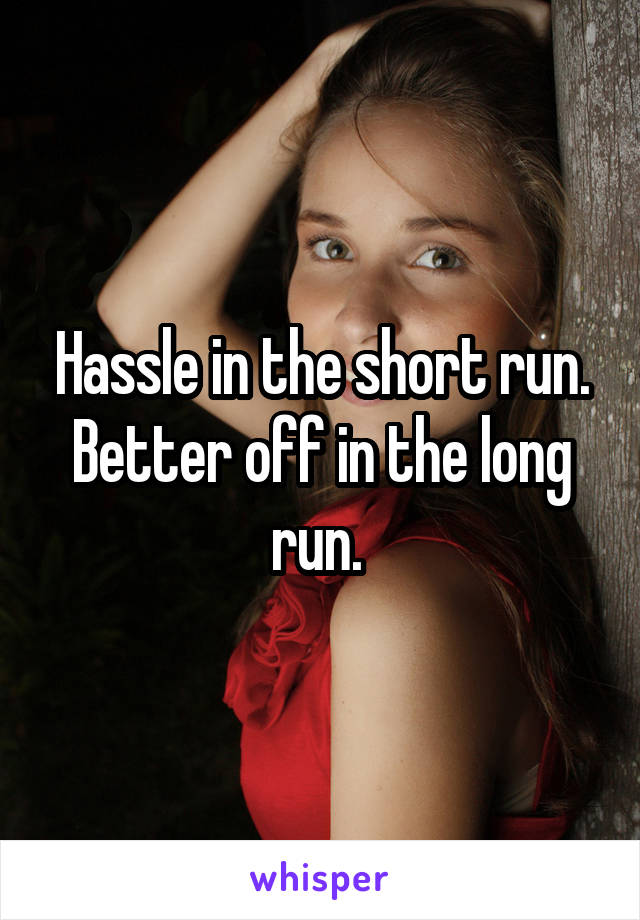 Hassle in the short run. Better off in the long run. 