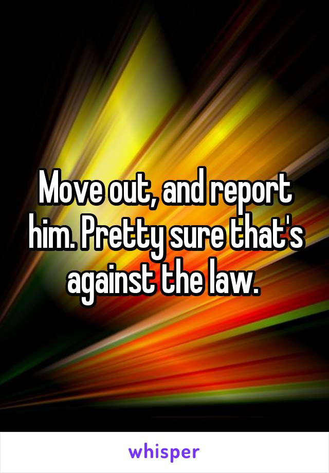 Move out, and report him. Pretty sure that's against the law. 