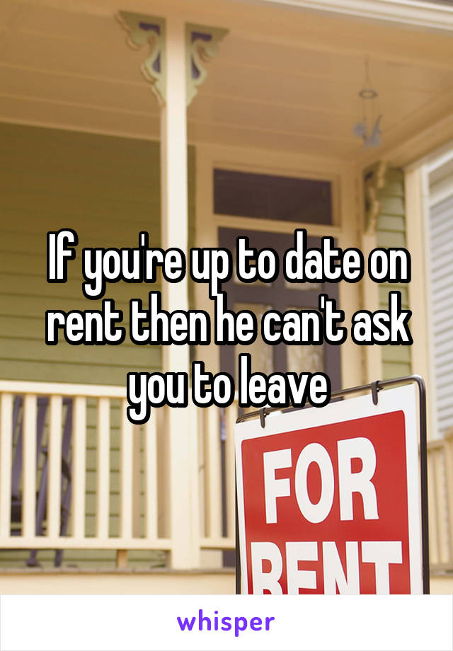 If you're up to date on rent then he can't ask you to leave