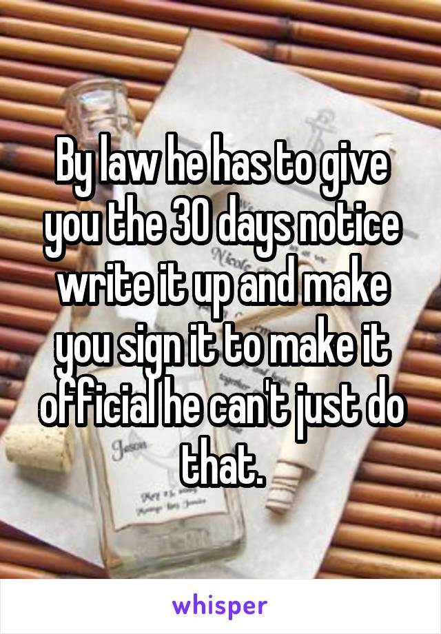 By law he has to give you the 30 days notice write it up and make you sign it to make it official he can't just do that.