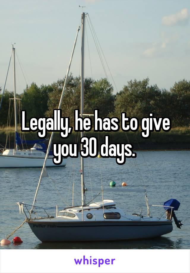 Legally, he has to give you 30 days. 