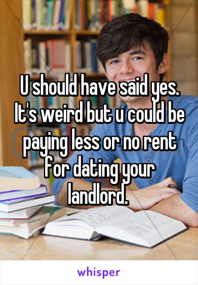 U should have said yes. It's weird but u could be paying less or no rent for dating your landlord. 