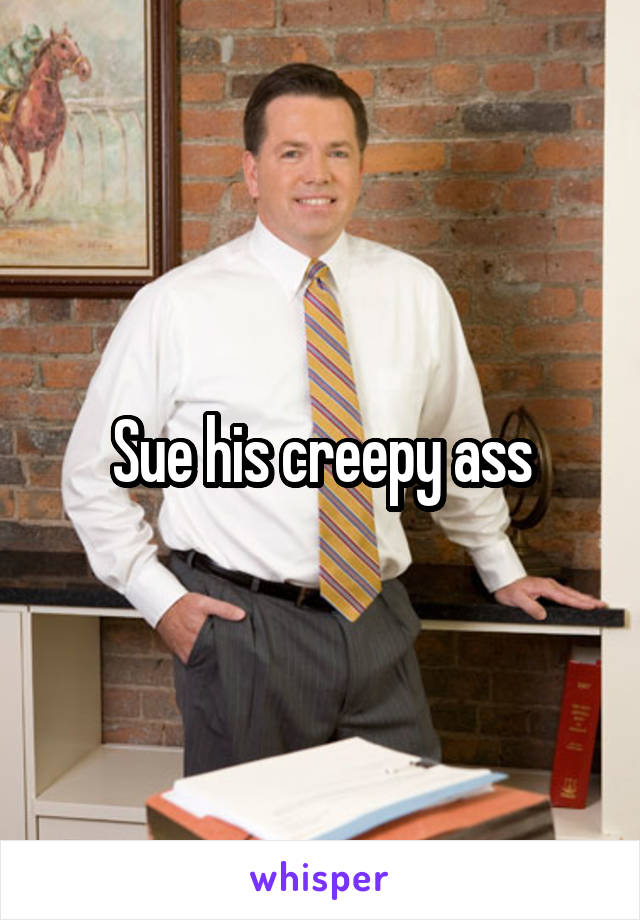 Sue his creepy ass