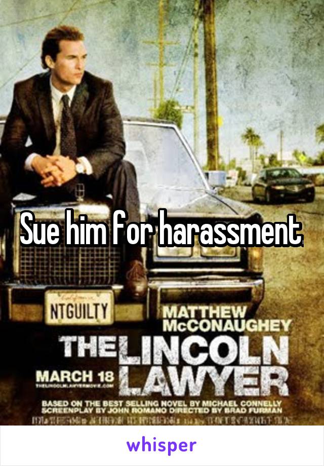 Sue him for harassment.