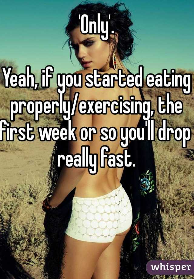 'Only'. 

Yeah, if you started eating properly/exercising, the first week or so you'll drop really fast.  