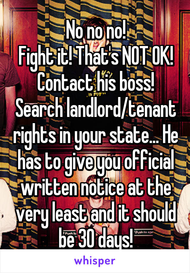 No no no!
Fight it! That's NOT OK! Contact his boss! Search landlord/tenant rights in your state... He has to give you official written notice at the very least and it should be 30 days!