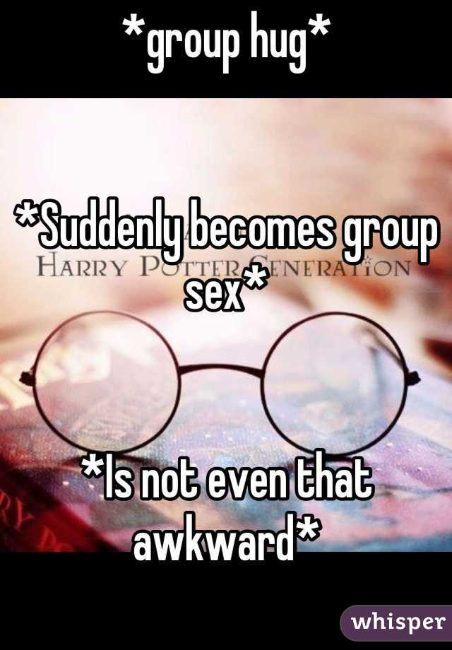 *group hug* 


*Suddenly becomes group sex*


*Is not even that awkward*