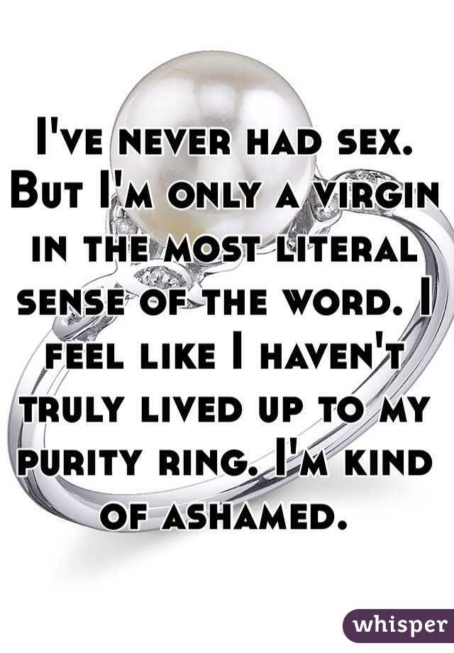 I've never had sex. But I'm only a virgin in the most literal sense of the word. I feel like I haven't truly lived up to my purity ring. I'm kind of ashamed. 