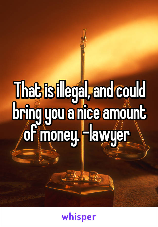 That is illegal, and could bring you a nice amount of money. -lawyer  